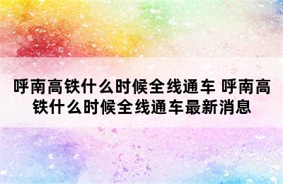 呼南高铁什么时候全线通车 呼南高铁什么时候全线通车最新消息